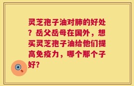 灵芝孢子油对肺的好处？岳父岳母在国外，想买灵芝孢子油给他们提高免疫力，哪个那个子好？