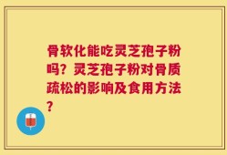 骨软化能吃灵芝孢子粉吗？灵芝孢子粉对骨质疏松的影响及食用方法？