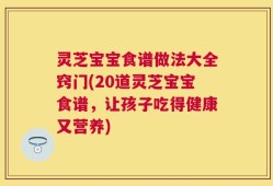 灵芝宝宝食谱做法大全窍门(20道灵芝宝宝食谱，让孩子吃得健康又营养)