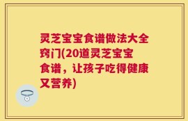 灵芝宝宝食谱做法大全窍门(20道灵芝宝宝食谱，让孩子吃得健康又营养)
