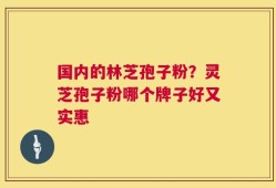 国内的林芝孢子粉？灵芝孢子粉哪个牌子好又实惠