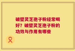破壁灵芝孢子粉经常喝好？破壁灵芝孢子粉的功效与作用有哪些