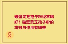 破壁灵芝孢子粉经常喝好？破壁灵芝孢子粉的功效与作用有哪些