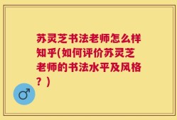 苏灵芝书法老师怎么样知乎(如何评价苏灵芝老师的书法水平及风格？)