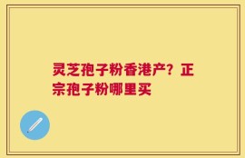 灵芝孢子粉香港产？正宗孢子粉哪里买