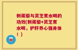 刺蒺藜与灵芝煮水喝的功效(刺蒺藜+灵芝煮水喝，护肝养心强身体！)
