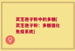 灵芝孢子粉中的多糖(灵芝孢子粉：多糖强化免疫系统)