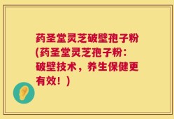 药圣堂灵芝破壁孢子粉(药圣堂灵芝孢子粉：破壁技术，养生保健更有效！)