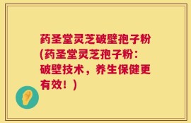 药圣堂灵芝破壁孢子粉(药圣堂灵芝孢子粉：破壁技术，养生保健更有效！)