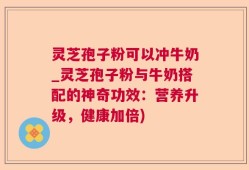 灵芝孢子粉可以冲牛奶_灵芝孢子粉与牛奶搭配的神奇功效：营养升级，健康加倍)