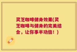 灵芝咖啡健身效果(灵芝咖啡与健身的完美结合，让你事半功倍！)