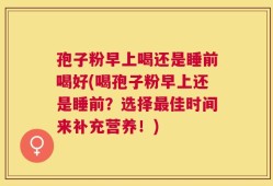 孢子粉早上喝还是睡前喝好(喝孢子粉早上还是睡前？选择最佳时间来补充营养！)