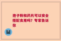 孢子粉和药片可以安全搭配食用吗？专家告诉你
