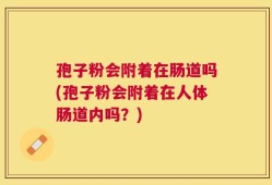 孢子粉会附着在肠道吗(孢子粉会附着在人体肠道内吗？)
