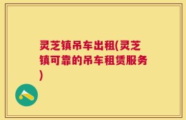 灵芝镇吊车出租(灵芝镇可靠的吊车租赁服务)