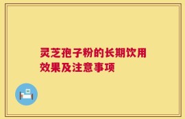 灵芝孢子粉的长期饮用效果及注意事项