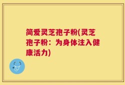 简爱灵芝孢子粉(灵芝孢子粉：为身体注入健康活力)