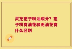 灵芝孢子粉油成分？孢子粉有油花和无油花有什么区别