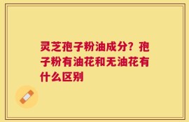灵芝孢子粉油成分？孢子粉有油花和无油花有什么区别