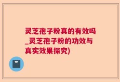 灵芝孢子粉真的有效吗_灵芝孢子粉的功效与真实效果探究)