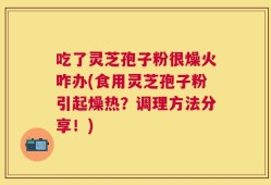吃了灵芝孢子粉很燥火咋办(食用灵芝孢子粉引起燥热？调理方法分享！)