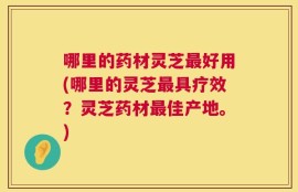 哪里的药材灵芝最好用(哪里的灵芝最具疗效？灵芝药材最佳产地。)