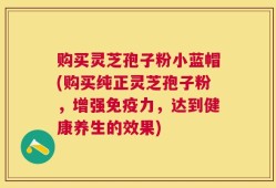 购买灵芝孢子粉小蓝帽(购买纯正灵芝孢子粉，增强免疫力，达到健康养生的效果)