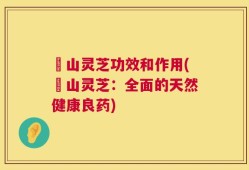 矷山灵芝功效和作用(矷山灵芝：全面的天然健康良药)