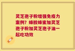 灵芝孢子粉增强免疫力案例？蜂胶蜂蜜加灵芝孢子粉加灵芝孢子油一起吃功效