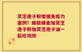 灵芝孢子粉增强免疫力案例？蜂胶蜂蜜加灵芝孢子粉加灵芝孢子油一起吃功效