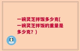 一碗灵芝拌饭多少克(一碗灵芝拌饭的重量是多少克？)