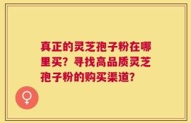 真正的灵芝孢子粉在哪里买？寻找高品质灵芝孢子粉的购买渠道？