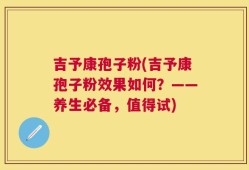 吉予康孢子粉(吉予康孢子粉效果如何？——养生必备，值得试)