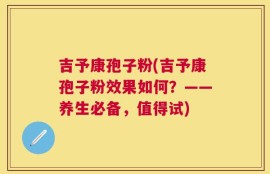 吉予康孢子粉(吉予康孢子粉效果如何？——养生必备，值得试)