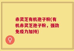 赤灵芝有机孢子粉(有机赤灵芝孢子粉，强劲免疫力加持)