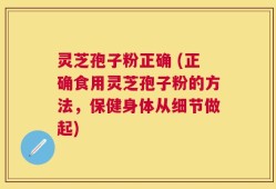 灵芝孢子粉正确 (正确食用灵芝孢子粉的方法，保健身体从细节做起)