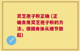 灵芝孢子粉正确 (正确食用灵芝孢子粉的方法，保健身体从细节做起)