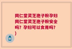 同仁堂灵芝孢子粉孕妇同仁堂灵芝孢子粉安全吗？孕妇可以食用吗？)
