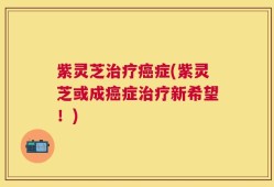 紫灵芝治疗癌症(紫灵芝或成癌症治疗新希望！)