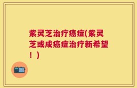 紫灵芝治疗癌症(紫灵芝或成癌症治疗新希望！)