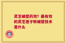 灵芝破壁药效？最有效的灵芝孢子粉破壁技术是什么