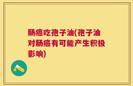 肠癌吃孢子油(孢子油对肠癌有可能产生积极影响)