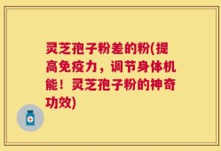 灵芝孢子粉差的粉(提高免疫力，调节身体机能！灵芝孢子粉的神奇功效)