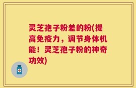 灵芝孢子粉差的粉(提高免疫力，调节身体机能！灵芝孢子粉的神奇功效)