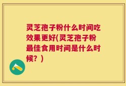 灵芝孢子粉什么时间吃效果更好(灵芝孢子粉最佳食用时间是什么时候？)