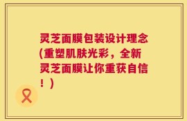 灵芝面膜包装设计理念(重塑肌肤光彩，全新灵芝面膜让你重获自信！)