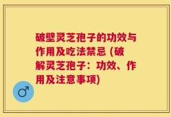 破壁灵芝孢子的功效与作用及吃法禁忌 (破解灵芝孢子：功效、作用及注意事项)