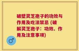 破壁灵芝孢子的功效与作用及吃法禁忌 (破解灵芝孢子：功效、作用及注意事项)