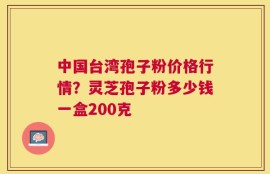中国台湾孢子粉价格行情？灵芝孢子粉多少钱一盒200克