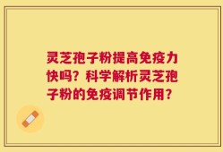 灵芝孢子粉提高免疫力快吗？科学解析灵芝孢子粉的免疫调节作用？